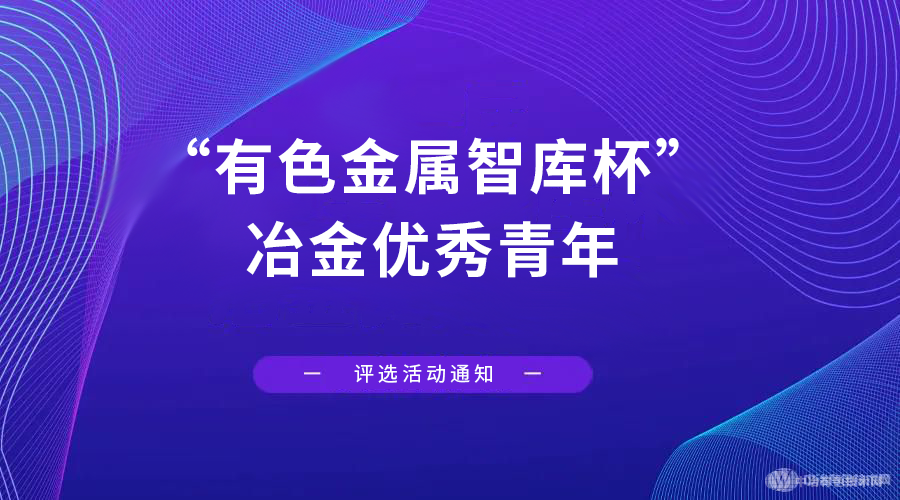 重磅！“有色金屬智庫(kù)杯”冶金優(yōu)秀青年評(píng)選活動(dòng)正式開(kāi)始！